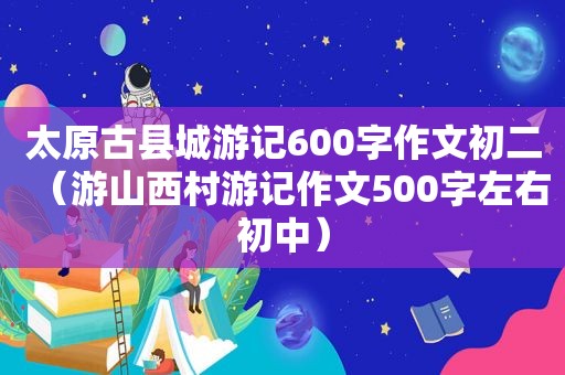 太原古县城游记600字作文初二（游山西村游记作文500字左右初中）