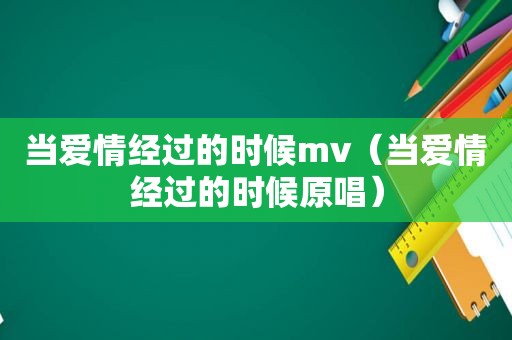当爱情经过的时候mv（当爱情经过的时候原唱）