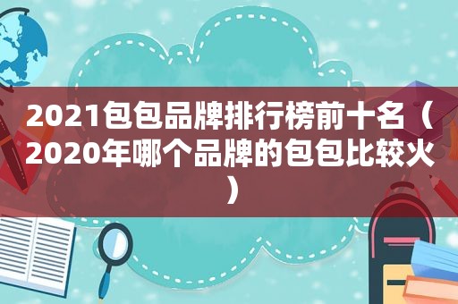 2021包包品牌排行榜前十名（2020年哪个品牌的包包比较火）