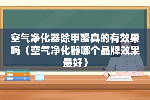 空气净化器除甲醛真的有效果吗（空气净化器哪个品牌效果最好）