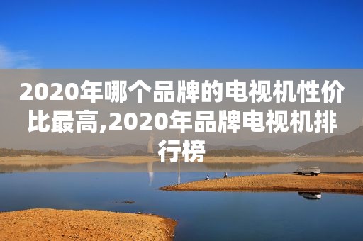 2020年哪个品牌的电视机性价比最高,2020年品牌电视机排行榜