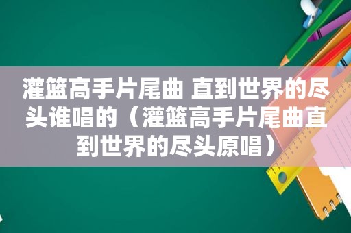 灌篮高手片尾曲 直到世界的尽头谁唱的（灌篮高手片尾曲直到世界的尽头原唱）