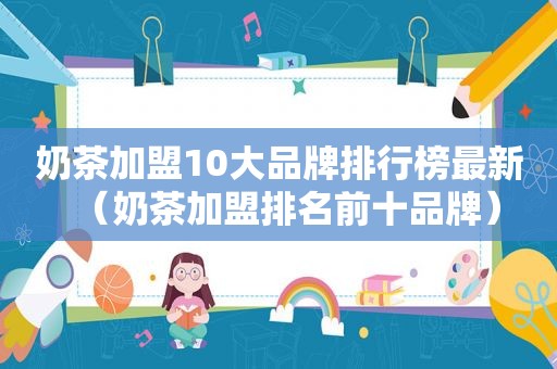 奶茶加盟10大品牌排行榜最新（奶茶加盟排名前十品牌）