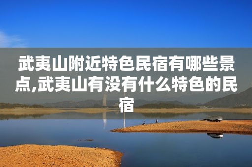武夷山附近特色民宿有哪些景点,武夷山有没有什么特色的民宿