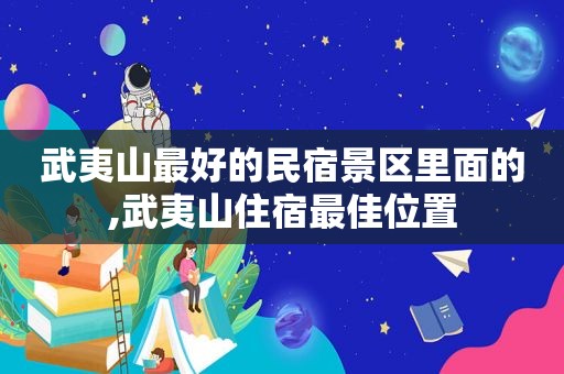 武夷山最好的民宿景区里面的,武夷山住宿最佳位置