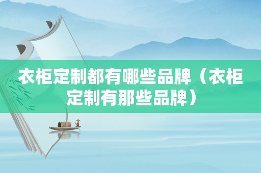 衣柜定制都有哪些品牌（衣柜定制有那些品牌）