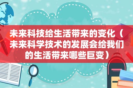 未来科技给生活带来的变化（未来科学技术的发展会给我们的生活带来哪些巨变）