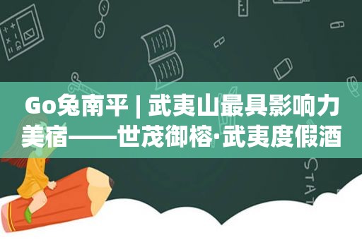 Go兔南平 | 武夷山最具影响力美宿——世茂御榕·武夷度假酒店