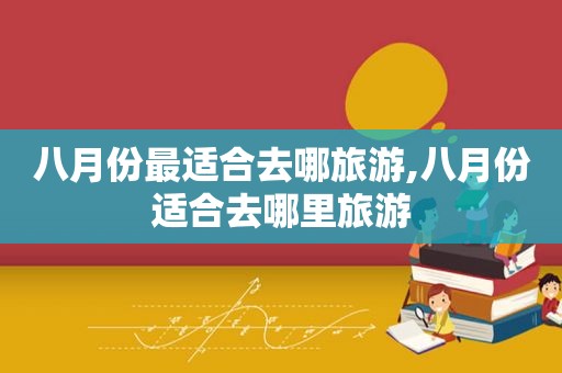 八月份最适合去哪旅游,八月份适合去哪里旅游