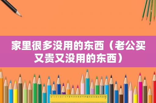 家里很多没用的东西（老公买又贵又没用的东西）