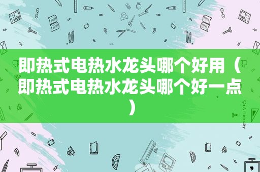 即热式电热水龙头哪个好用（即热式电热水龙头哪个好一点）
