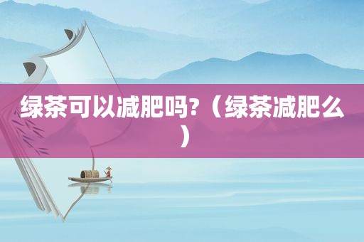 绿茶可以减肥吗?（绿茶减肥么）