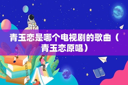 青玉恋是哪个电视剧的歌曲（青玉恋原唱）
