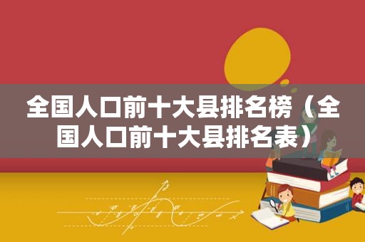 全国人口前十大县排名榜（全国人口前十大县排名表）
