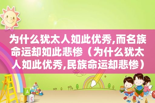 为什么犹太人如此优秀,而名族命运却如此悲惨（为什么犹太人如此优秀,民族命运却悲惨）
