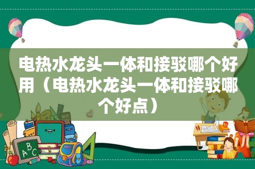 电热水龙头一体和接驳哪个好用（电热水龙头一体和接驳哪个好点）