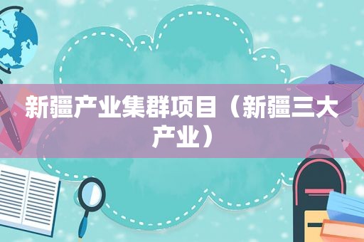 新疆产业集群项目（新疆三大产业）
