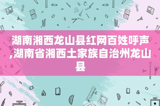 湖南湘西龙山县红网百姓呼声,湖南省湘西土家族自治州龙山县