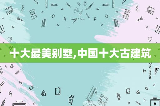 十大最美别墅,中国十大古建筑