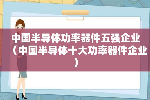 中国半导体功率器件五强企业（中国半导体十大功率器件企业）