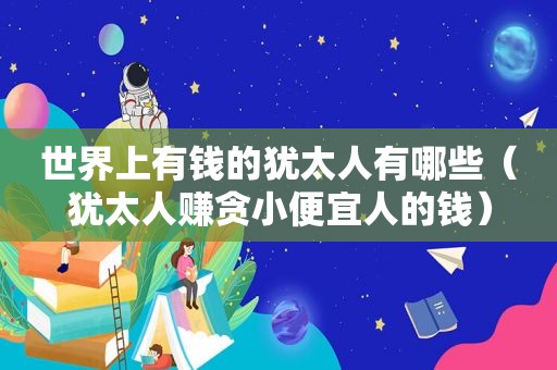 世界上有钱的犹太人有哪些（犹太人赚贪小便宜人的钱）