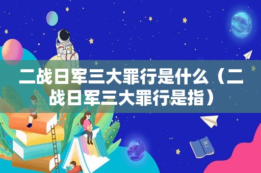 二战日军三大罪行是什么（二战日军三大罪行是指）