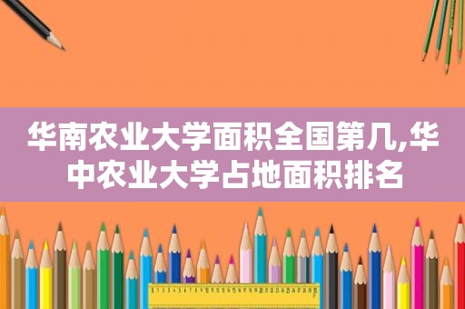 华南农业大学面积全国第几,华中农业大学占地面积排名