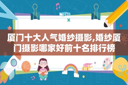 厦门十大人气婚纱摄影,婚纱厦门摄影哪家好前十名排行榜