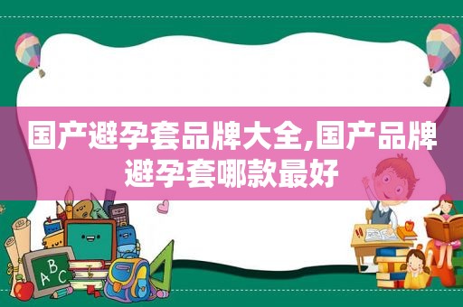 国产避孕套品牌大全,国产品牌避孕套哪款最好