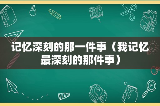 记忆深刻的那一件事（我记忆最深刻的那件事）