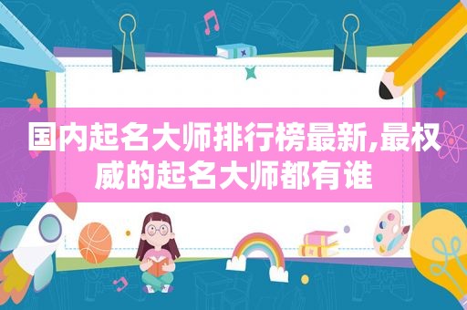 国内起名大师排行榜最新,最权威的起名大师都有谁