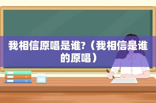 我相信原唱是谁?（我相信是谁的原唱）