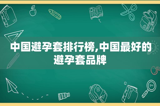 中国避孕套排行榜,中国最好的避孕套品牌