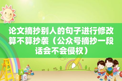 论文摘抄别人的句子进行修改算不算抄袭（公众号摘抄一段话会不会侵权）