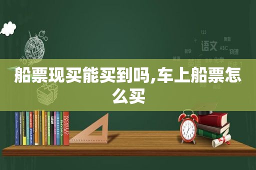 船票现买能买到吗,车上船票怎么买