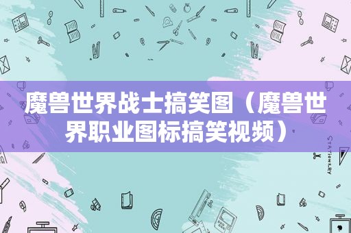 魔兽世界战士搞笑图（魔兽世界职业图标搞笑视频）