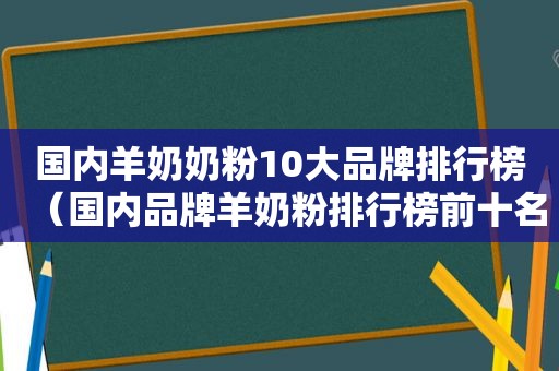 国内羊奶奶粉10大品牌排行榜（国内品牌羊奶粉排行榜前十名）