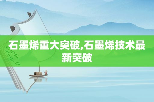 石墨烯重大突破,石墨烯技术最新突破
