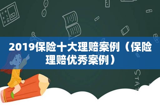 2019保险十大理赔案例（保险理赔优秀案例）