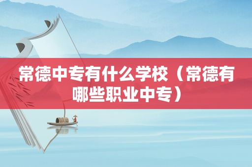 常德中专有什么学校（常德有哪些职业中专）
