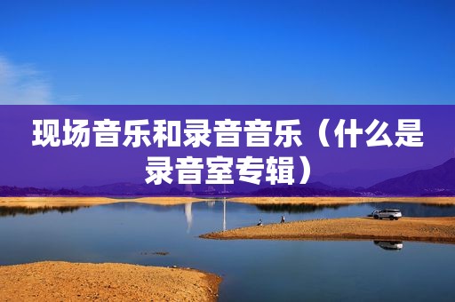 现场音乐和录音音乐（什么是录音室专辑）