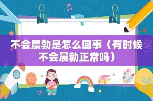 不会晨勃是怎么回事（有时候不会晨勃正常吗）