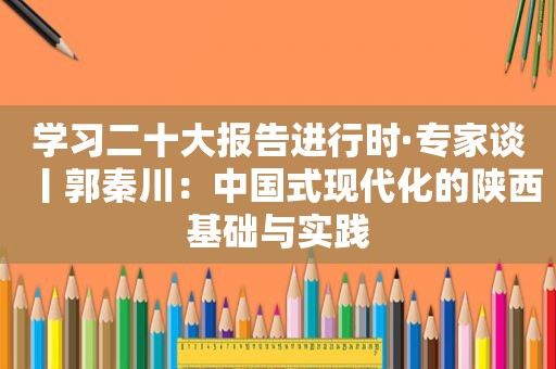 学习二十大报告进行时·专家谈丨郭秦川：中国式现代化的陕西基础与实践