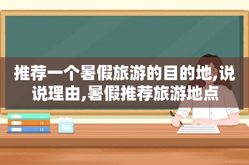 推荐一个暑假旅游的目的地,说说理由,暑假推荐旅游地点