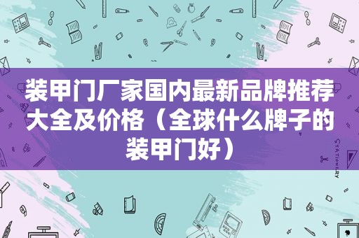 装甲门厂家国内最新品牌推荐大全及价格（全球什么牌子的装甲门好）