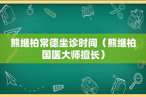 熊继柏常德坐诊时间（熊继柏国医大师擅长）