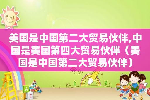 美国是中国第二大贸易伙伴,中国是美国第四大贸易伙伴（美国是中国第二大贸易伙伴）