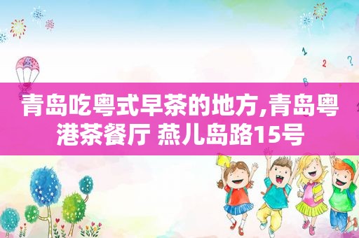 青岛吃粤式早茶的地方,青岛粤港茶餐厅 燕儿岛路15号