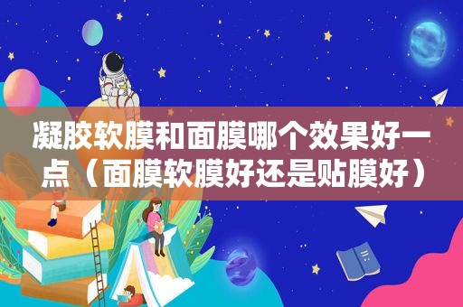 凝胶软膜和面膜哪个效果好一点（面膜软膜好还是贴膜好）