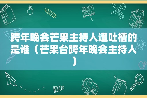 跨年晚会芒果主持人遭吐槽的是谁（芒果台跨年晚会主持人）